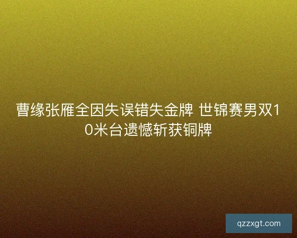 曹缘张雁全因失误错失金牌 世锦赛男双10米台遗憾斩获铜牌