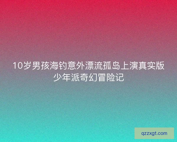 10岁男孩海钓意外漂流孤岛上演真实版少年派奇幻冒险记 10岁男孩海钓意外漂流孤岛上演真实版少年派奇幻冒险记