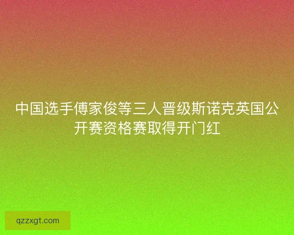 中国选手傅家俊等三人晋级斯诺克英国公开赛资格赛取得开门红 中国选手傅家俊等三人晋级斯诺克英国公开赛资格赛取得开门红