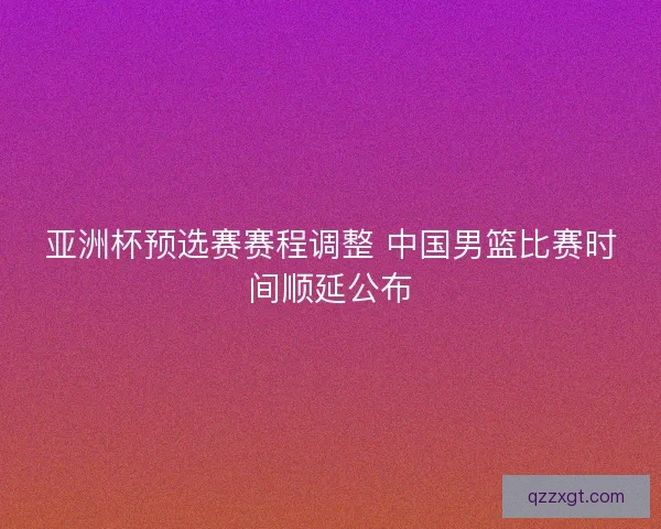 亚洲杯预选赛赛程调整 中国男篮比赛时间顺延公布 亚洲杯预选赛赛程调整 中国男篮比赛时间顺延公布