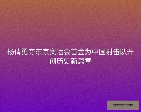 杨倩勇夺东京奥运会首金为中国射击队开创历史新篇章