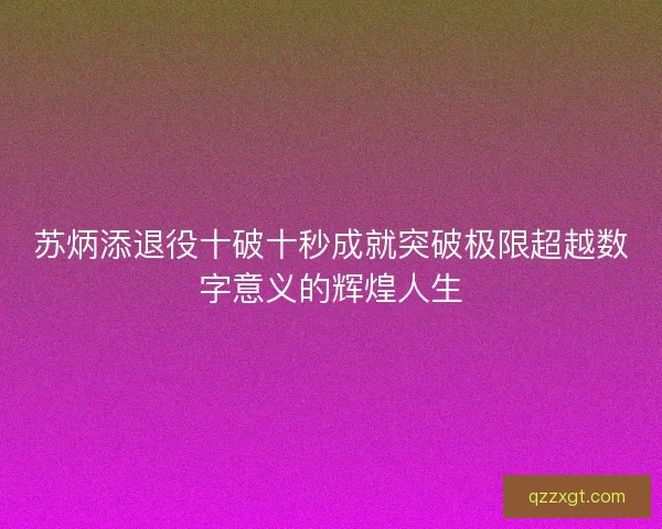 苏炳添退役十破十秒成就突破极限超越数字意义的辉煌人生 苏炳添退役十破十秒成就突破极限超越数字意义的辉煌人生