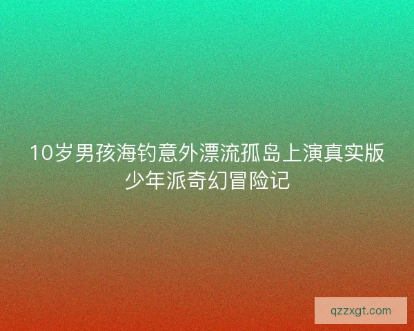10岁男孩海钓意外漂流孤岛上演真实版少年派奇幻冒险记
