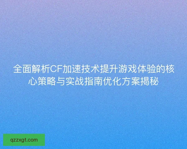 全面解析CF加速技术提升游戏体验的核心策略与实战指南优化方案揭秘