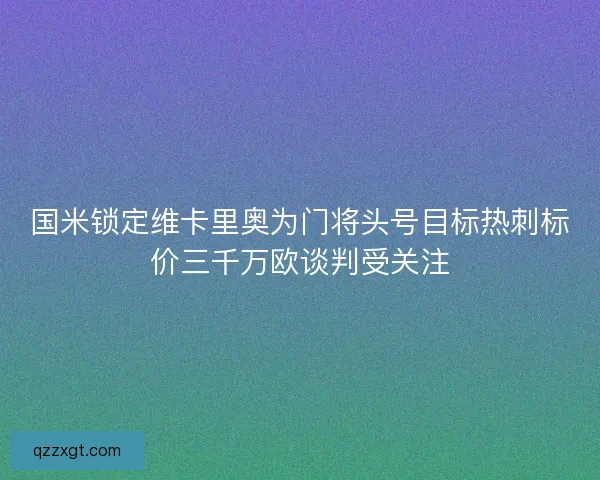 国米锁定维卡里奥为门将头号目标热刺标价三千万欧谈判受关注