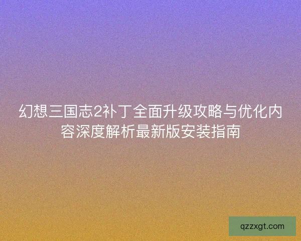 幻想三国志2补丁全面升级攻略与优化内容深度解析最新版安装指南 幻想三国志2补丁全面升级攻略与优化内容深度解析最新版安装指南