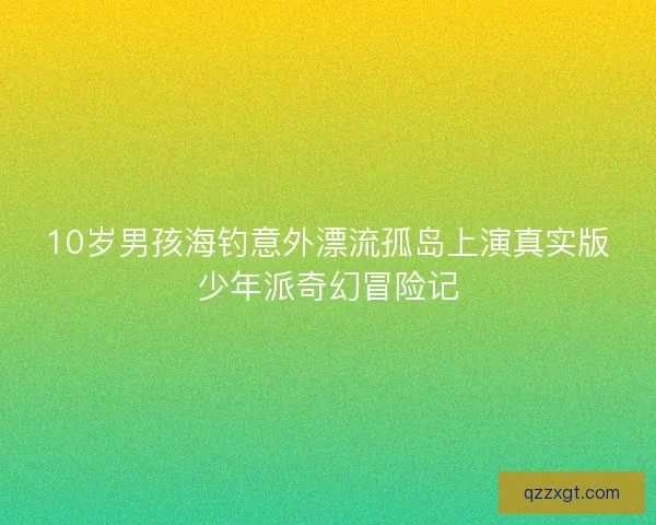 10岁男孩海钓意外漂流孤岛上演真实版少年派奇幻冒险记