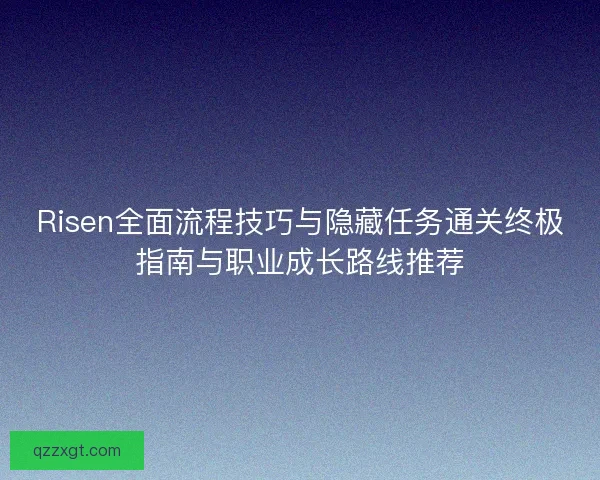 Risen全面流程技巧与隐藏任务通关终极指南与职业成长路线推荐