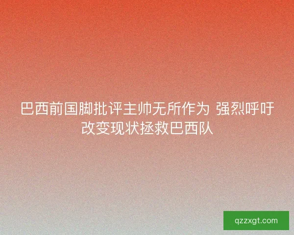 巴西前国脚批评主帅无所作为 强烈呼吁改变现状拯救巴西队
