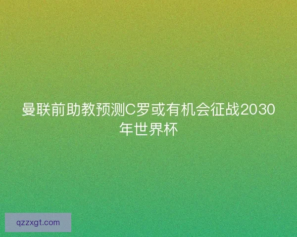 曼联前助教预测C罗或有机会征战2030年世界杯