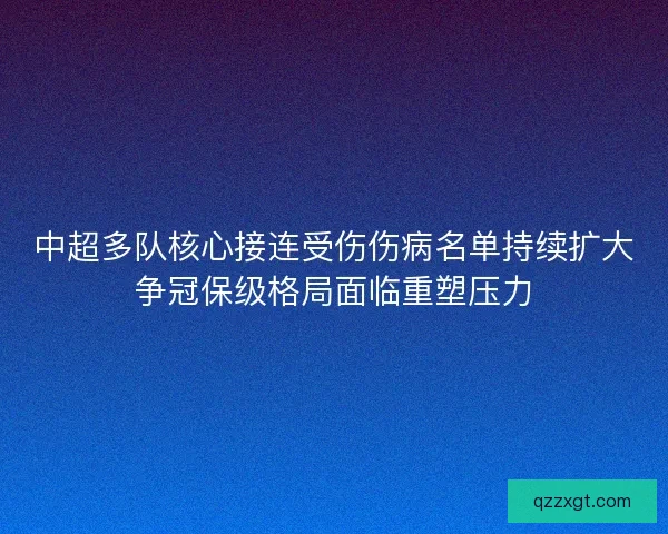 中超多队核心接连受伤伤病名单持续扩大争冠保级格局面临重塑压力