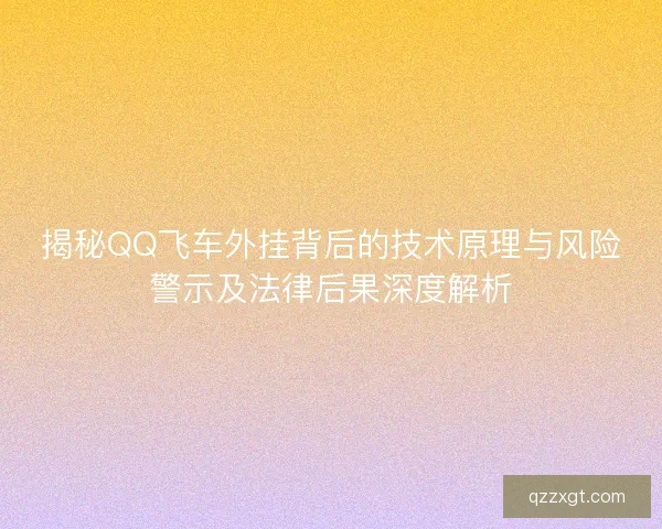 揭秘QQ飞车外挂背后的技术原理与风险警示及法律后果深度解析 揭秘QQ飞车外挂背后的技术原理与风险警示及法律后果深度解析